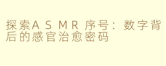探索ASMR序号：数字背后的感官治愈密码