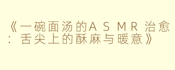 《一碗面汤的ASMR治愈：舌尖上的酥麻与暖意》
