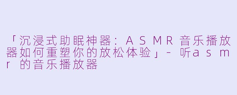 「沉浸式助眠神器:ASMR音乐播放器如何重塑你的放松体验」