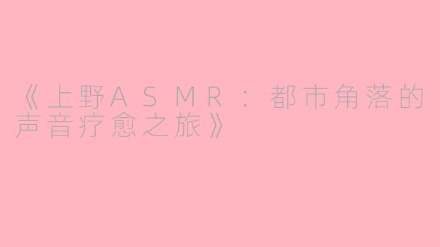 《上野ASMR：都市角落的声音疗愈之旅》