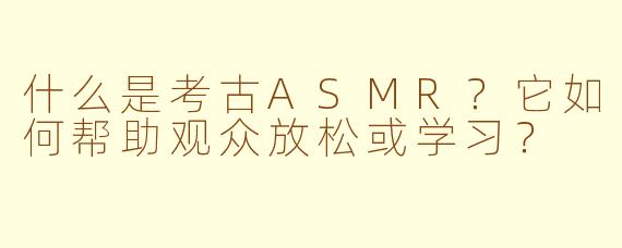 什么是考古ASMR？它如何帮助观众放松或学习？