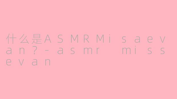 什么是ASMRMisaevan？-asmr missevan