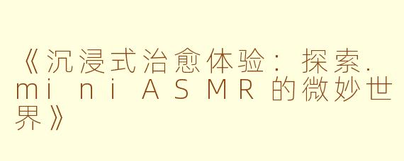 《沉浸式治愈体验：探索.miniASMR的微妙世界》