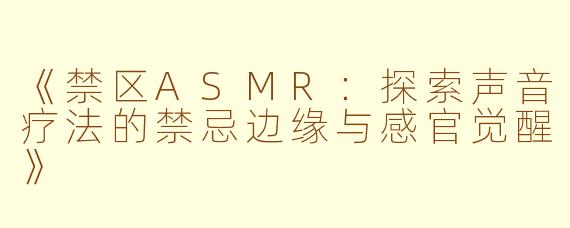 《禁区ASMR：探索声音疗法的禁忌边缘与感官觉醒》