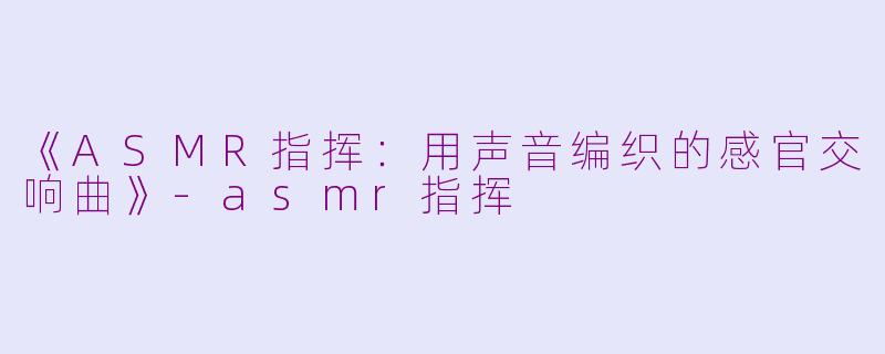 《ASMR指挥：用声音编织的感官交响曲》-asmr指挥
