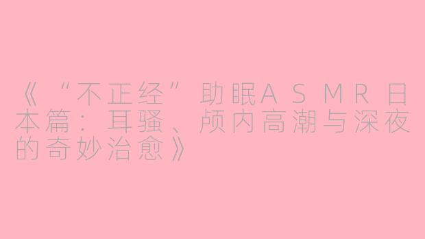 《“不正经”助眠ASMR日本篇：耳骚、颅内高潮与深夜的奇妙治愈》