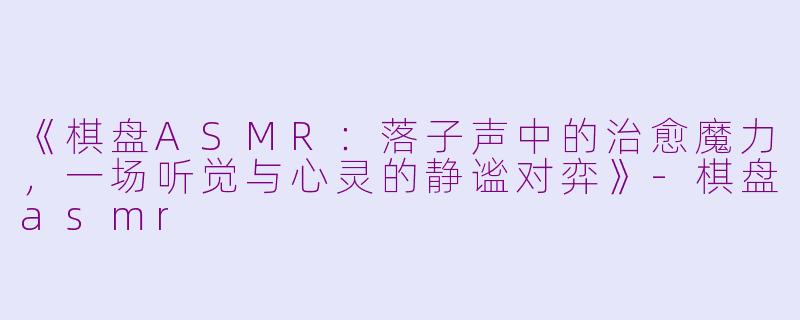 《棋盘ASMR：落子声中的治愈魔力，一场听觉与心灵的静谧对弈》-棋盘asmr