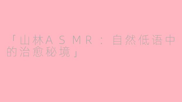 「山林ASMR：自然低语中的治愈秘境」