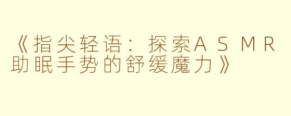 《指尖轻语：探索ASMR助眠手势的舒缓魔力》
