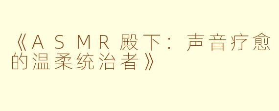 《ASMR殿下：声音疗愈的温柔统治者》