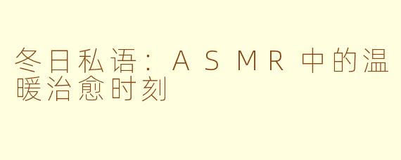 冬日私语：ASMR中的温暖治愈时刻