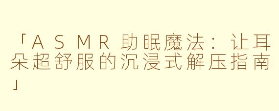 「ASMR助眠魔法：让耳朵超舒服的沉浸式解压指南」