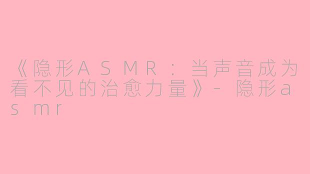 《隐形ASMR：当声音成为看不见的治愈力量》-隐形asmr
