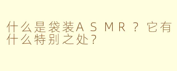 什么是袋装ASMR?它有什么特别之处?
