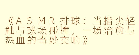 《ASMR排球：当指尖轻触与球场碰撞，一场治愈与热血的奇妙交响》
