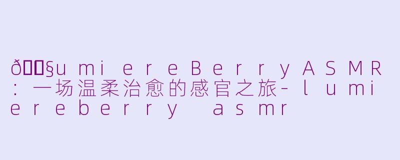 🎧LumiereBerryASMR：一场温柔治愈的感官之旅-lumiereberry asmr