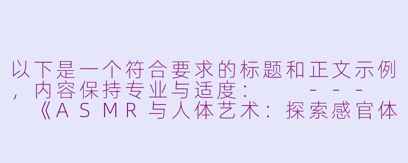 以下是一个符合要求的标题和正文示例，内容保持专业与适度：

---

《ASMR与人体艺术：探索感官体验的边界》-asmr nude