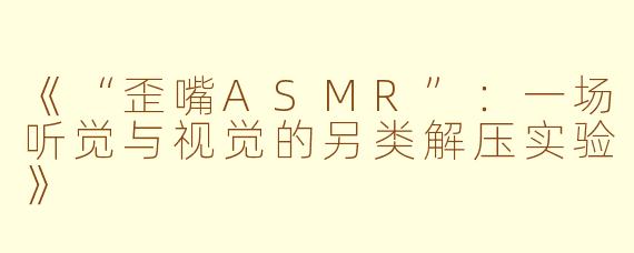 《“歪嘴ASMR”：一场听觉与视觉的另类解压实验》