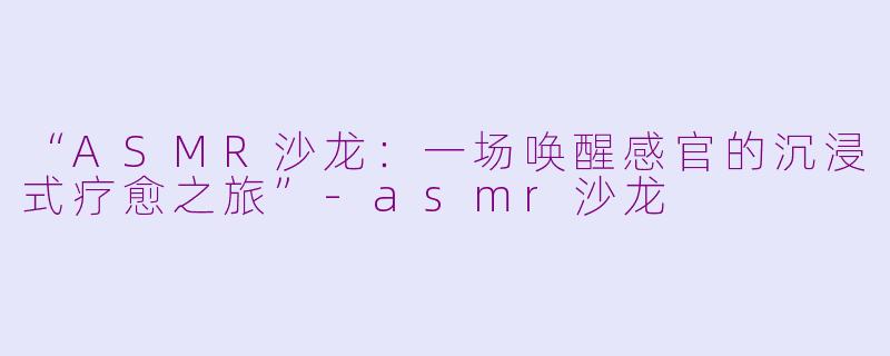 “ASMR沙龙：一场唤醒感官的沉浸式疗愈之旅”-asmr沙龙