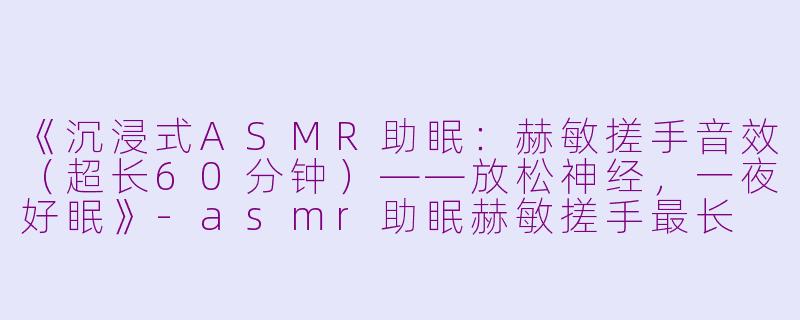 《沉浸式ASMR助眠：赫敏搓手音效（超长60分钟）——放松神经，一夜好眠》-asmr助眠赫敏搓手最长