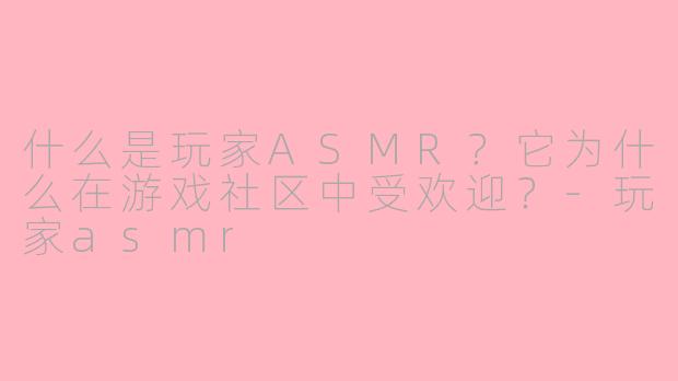什么是玩家ASMR？它为什么在游戏社区中受欢迎？-玩家asmr