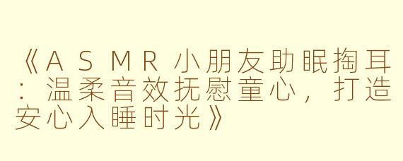 《ASMR小朋友助眠掏耳:温柔音效抚慰童心,打造安心入睡时光》