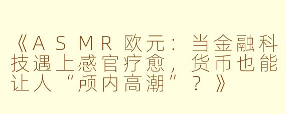 《ASMR欧元：当金融科技遇上感官疗愈，货币也能让人“颅内高潮”？》