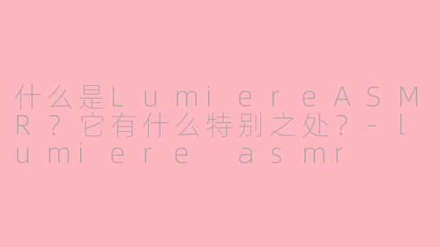 什么是LumiereASMR？它有什么特别之处？-lumiere asmr