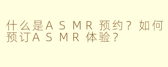 什么是ASMR预约？如何预订ASMR体验？