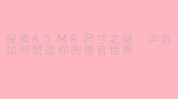 探索ASMR尺寸之谜：声音如何塑造你的感官世界