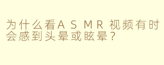 为什么看ASMR视频有时会感到头晕或眩晕？