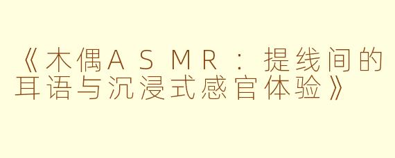 《木偶ASMR：提线间的耳语与沉浸式感官体验》