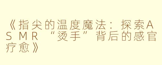 《指尖的温度魔法：探索ASMR“烫手”背后的感官疗愈》