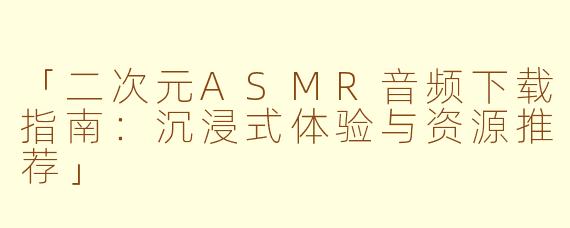 「二次元ASMR音频下载指南：沉浸式体验与资源推荐」