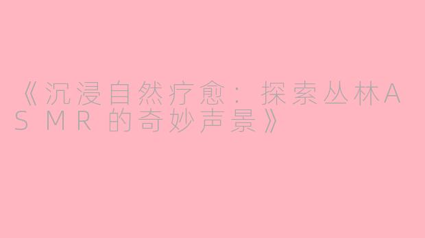 《沉浸自然疗愈：探索丛林ASMR的奇妙声景》
