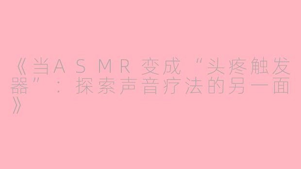 《当ASMR变成“头疼触发器”：探索声音疗法的另一面》