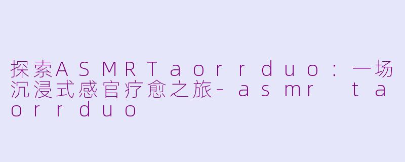 探索ASMRTaorrduo：一场沉浸式感官疗愈之旅-asmr taorrduo
