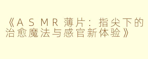 《ASMR薄片：指尖下的治愈魔法与感官新体验》