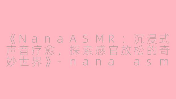 《NanaASMR：沉浸式声音疗愈，探索感官放松的奇妙世界》-nana asmr