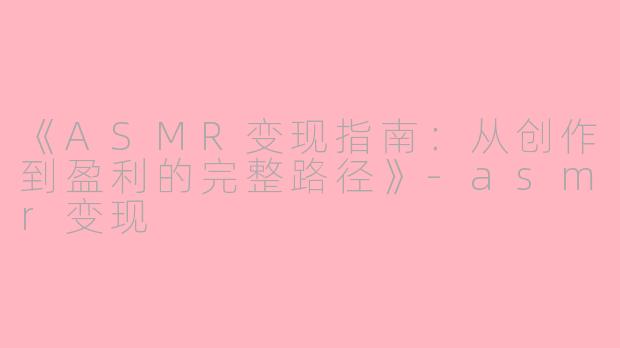 《ASMR变现指南：从创作到盈利的完整路径》-asmr变现