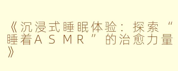 《沉浸式睡眠体验：探索“睡着ASMR”的治愈力量》