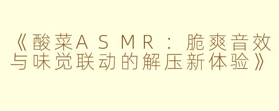 《酸菜ASMR：脆爽音效与味觉联动的解压新体验》