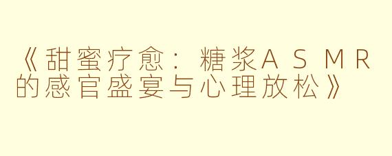 《甜蜜疗愈：糖浆ASMR的感官盛宴与心理放松》
