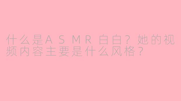 什么是ASMR白白?她的视频内容主要是什么风格?