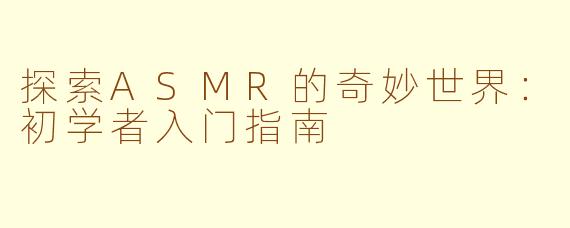 探索ASMR的奇妙世界：初学者入门指南