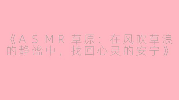 《ASMR草原:在风吹草浪的静谧中,找回心灵的安宁》