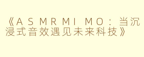 《ASMRMIMO：当沉浸式音效遇见未来科技》