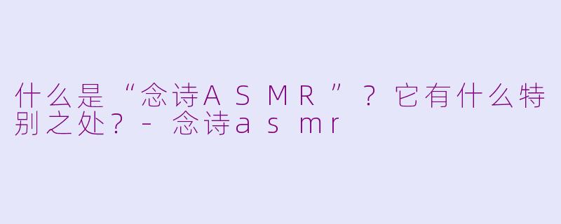 什么是“念诗ASMR”？它有什么特别之处？-念诗asmr