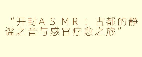 “开封ASMR：古都的静谧之音与感官疗愈之旅”