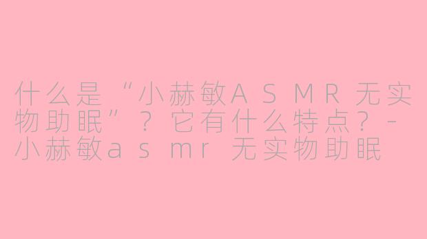 什么是“小赫敏ASMR无实物助眠”？它有什么特点？-小赫敏asmr无实物助眠